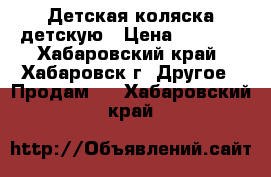 Детская коляска детскую › Цена ­ 4 000 - Хабаровский край, Хабаровск г. Другое » Продам   . Хабаровский край